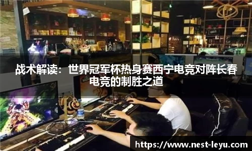 战术解读：世界冠军杯热身赛西宁电竞对阵长春电竞的制胜之道